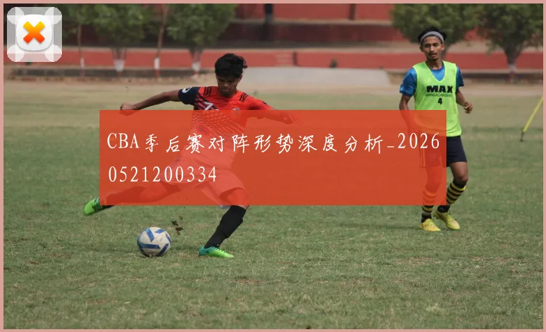 CBA季后赛对阵形势深度分析_20260521200334