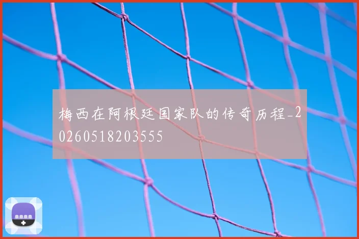 梅西在阿根廷国家队的传奇历程_20260518203555