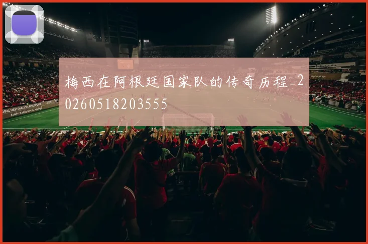梅西在阿根廷国家队的传奇历程_20260518203555