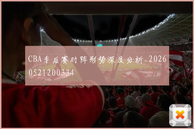 CBA季后赛对阵形势深度分析_20260521200334