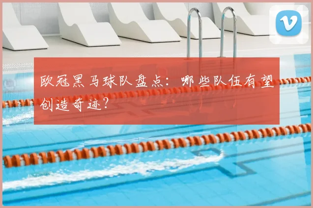 欧冠黑马球队盘点：哪些队伍有望创造奇迹？