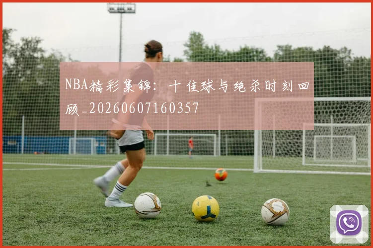 NBA精彩集锦：十佳球与绝杀时刻回顾_20260607160357