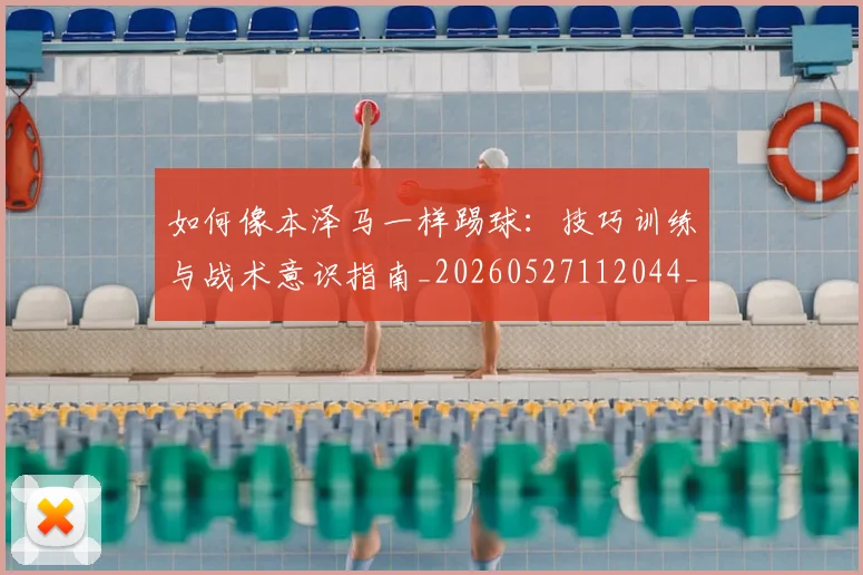 如何像本泽马一样踢球：技巧训练与战术意识指南_20260527112044_20260609133049