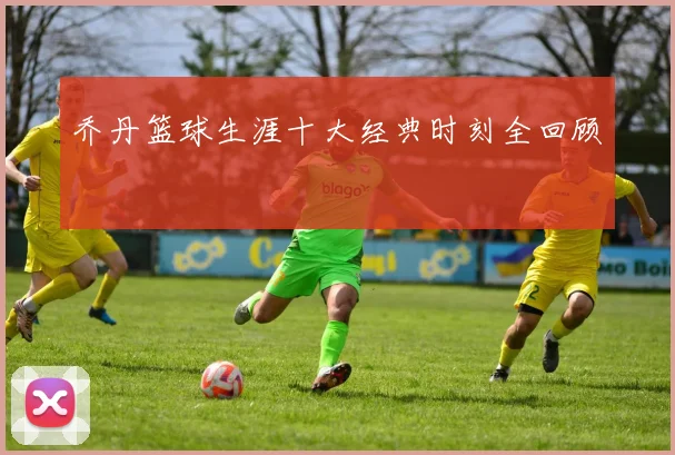 乔丹篮球生涯十大经典时刻全回顾
