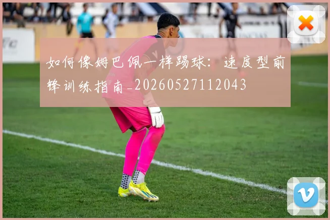 如何像姆巴佩一样踢球：速度型前锋训练指南_20260527112043