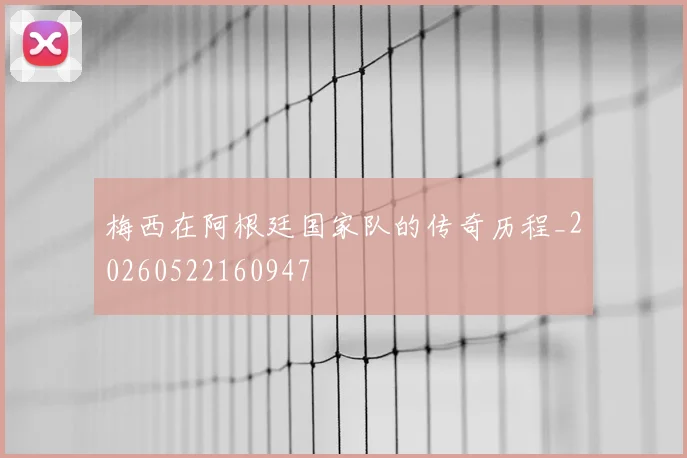 梅西在阿根廷国家队的传奇历程_20260522160947
