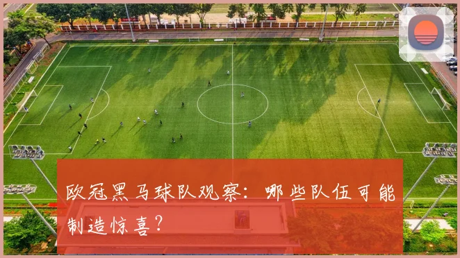 欧冠黑马球队观察：哪些队伍可能制造惊喜？