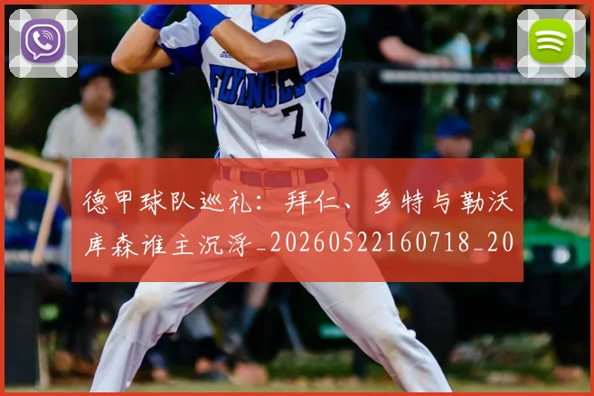 德甲球队巡礼：拜仁、多特与勒沃库森谁主沉浮_20260522160718_20260609191237